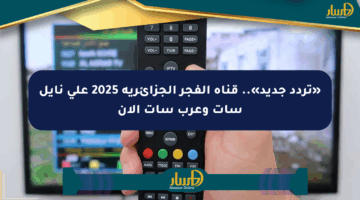 «تردد جديد».. قناة الفجر الجزائرية 2025 على نايل سات وعرب سات الآن